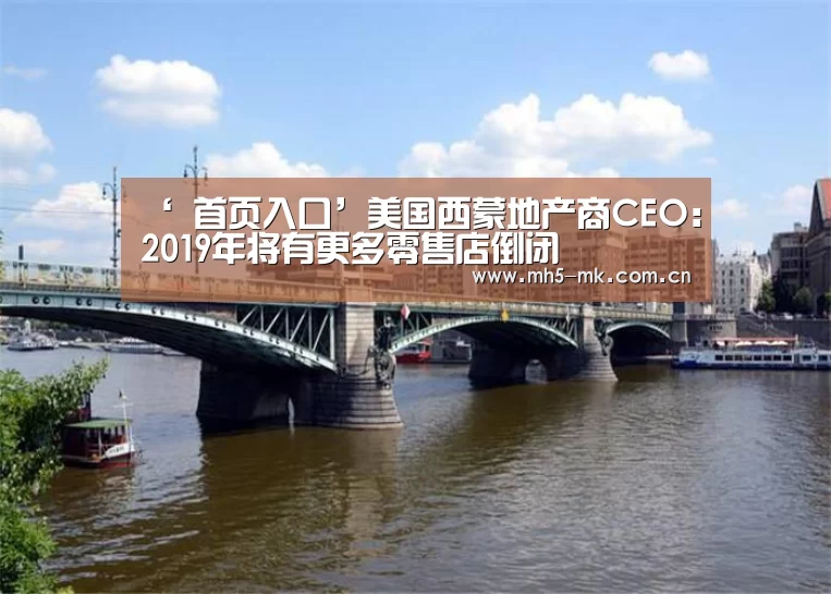 ‘ 首页入口’美国西蒙地产商CEO:2019年将有更多零售店倒闭(图3) MK体育