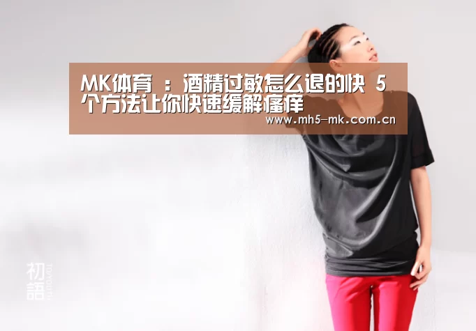 MK体育 :酒精过敏怎么退的快 5个方法让你快速缓解瘙痒(图1) MK体育
