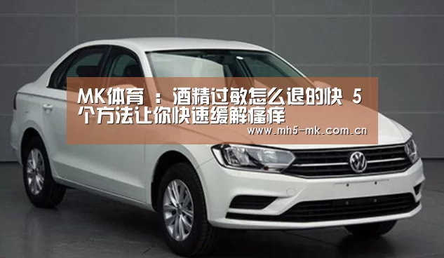 MK体育 :酒精过敏怎么退的快 5个方法让你快速缓解瘙痒(图3) MK体育
